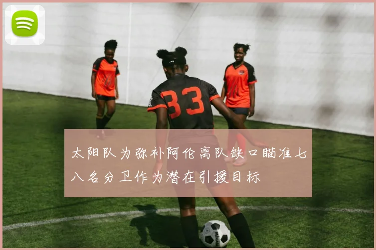 太阳队为弥补阿伦离队缺口瞄准七八名分卫作为潜在引援目标
