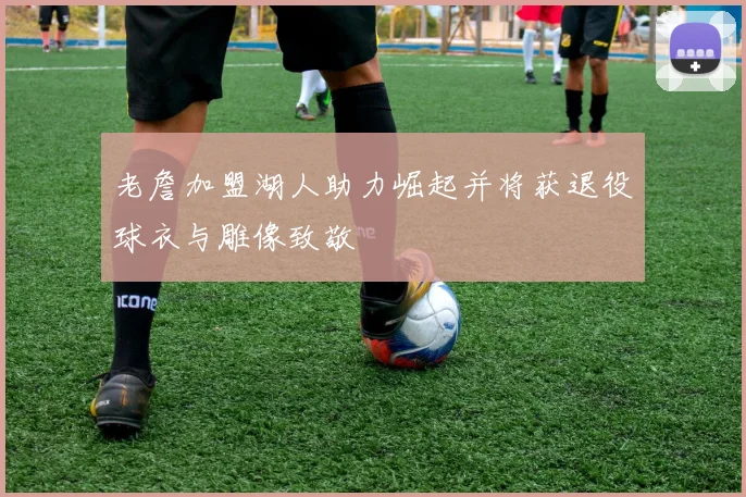 老詹加盟湖人助力崛起并将获退役球衣与雕像致敬
