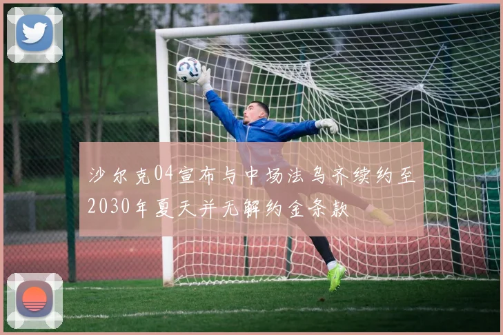 沙尔克04宣布与中场法乌齐续约至2030年夏天并无解约金条款
