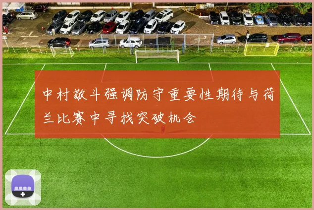中村敬斗强调防守重要性期待与荷兰比赛中寻找突破机会