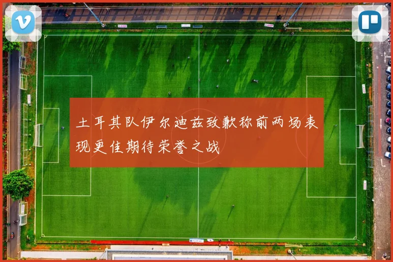 土耳其队伊尔迪兹致歉称前两场表现更佳期待荣誉之战