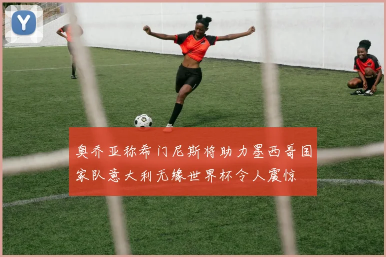 奥乔亚称希门尼斯将助力墨西哥国家队意大利无缘世界杯令人震惊