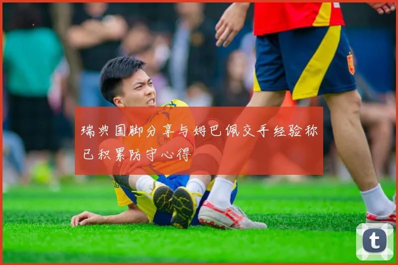 瑞典国脚分享与姆巴佩交手经验称已积累防守心得