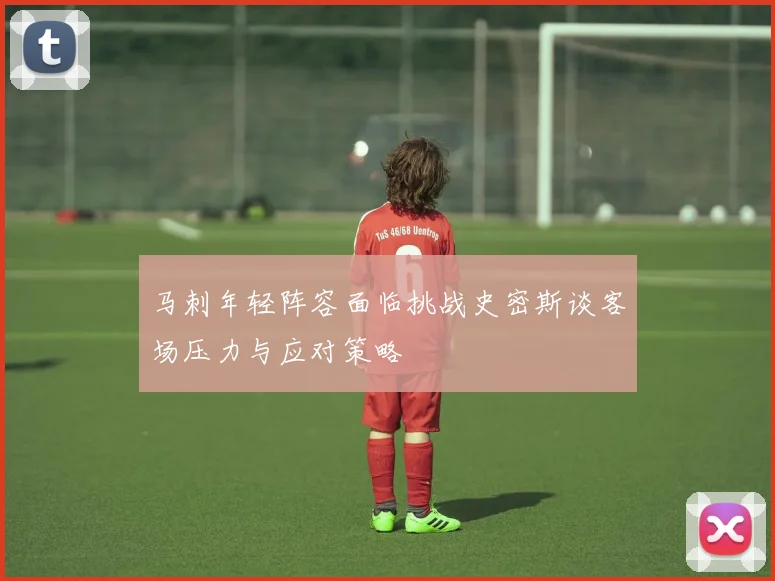 马刺年轻阵容面临挑战史密斯谈客场压力与应对策略