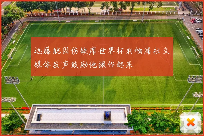 远藤航因伤缺席世界杯利物浦社交媒体发声鼓励他振作起来