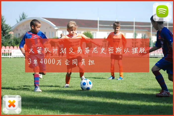 火箭队计划交易芬尼史密斯以摆脱3年4000万合同负担