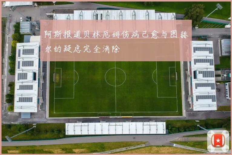阿斯报道贝林厄姆伤病已愈与图赫尔的疑虑完全消除