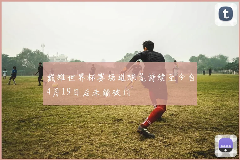 戴维世界杯赛场进球荒持续至今自4月19日后未能破门